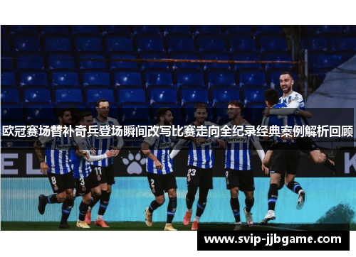 欧冠赛场替补奇兵登场瞬间改写比赛走向全纪录经典案例解析回顾 欧冠赛场替补奇兵登场瞬间改写比赛走向全纪录经典案例解析回顾