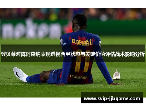 登贝莱对阵阿森纳表现透视西甲状态与关键价值评估战术影响分析 登贝莱对阵阿森纳表现透视西甲状态与关键价值评估战术影响分析