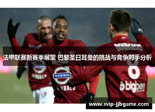 法甲联赛新赛季展望 巴黎圣日耳曼的挑战与竞争对手分析