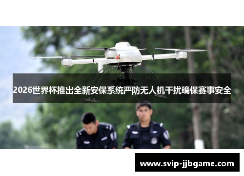 2026世界杯推出全新安保系统严防无人机干扰确保赛事安全 2026世界杯推出全新安保系统严防无人机干扰确保赛事安全