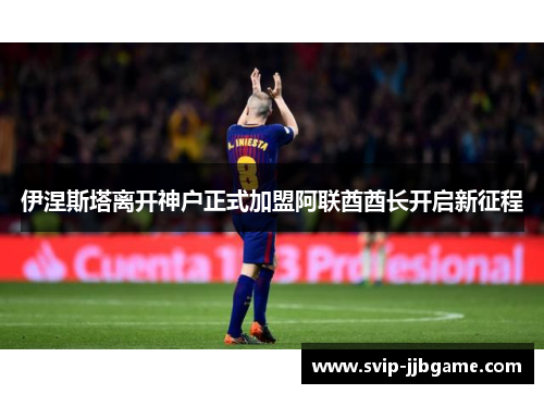 伊涅斯塔离开神户正式加盟阿联酋酋长开启新征程 伊涅斯塔离开神户正式加盟阿联酋酋长开启新征程