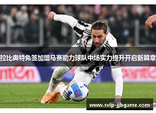 拉比奥特免签加盟马赛助力球队中场实力提升开启新篇章 拉比奥特免签加盟马赛助力球队中场实力提升开启新篇章