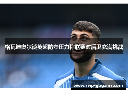 格瓦迪奥尔谈英超防守压力称联赛对后卫充满挑战