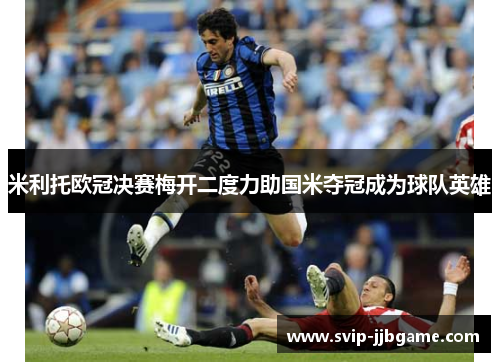 米利托欧冠决赛梅开二度力助国米夺冠成为球队英雄