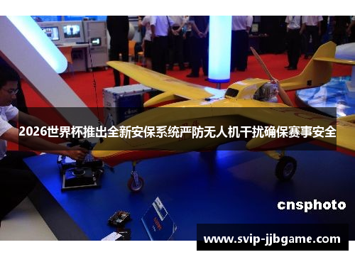 2026世界杯推出全新安保系统严防无人机干扰确保赛事安全 2026世界杯推出全新安保系统严防无人机干扰确保赛事安全