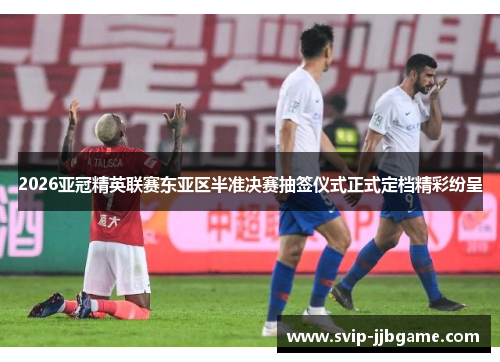 2026亚冠精英联赛东亚区半准决赛抽签仪式正式定档精彩纷呈 2026亚冠精英联赛东亚区半准决赛抽签仪式正式定档精彩纷呈