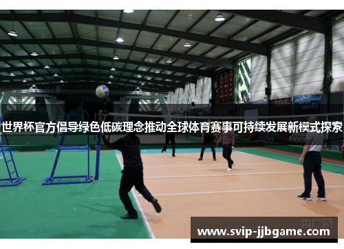 世界杯官方倡导绿色低碳理念推动全球体育赛事可持续发展新模式探索