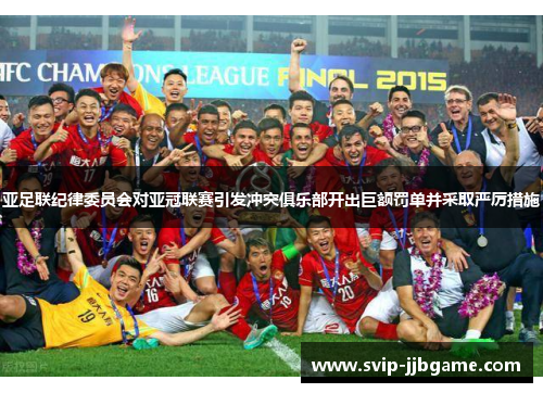 亚足联纪律委员会对亚冠联赛引发冲突俱乐部开出巨额罚单并采取严厉措施