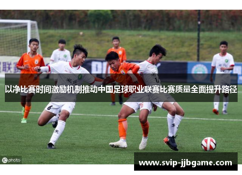 以净比赛时间激励机制推动中国足球职业联赛比赛质量全面提升路径 以净比赛时间激励机制推动中国足球职业联赛比赛质量全面提升路径