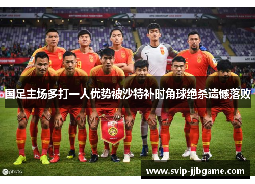 国足主场多打一人优势被沙特补时角球绝杀遗憾落败