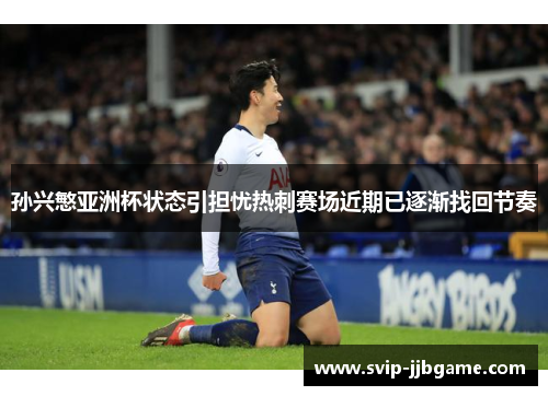 孙兴慜亚洲杯状态引担忧热刺赛场近期已逐渐找回节奏 孙兴慜亚洲杯状态引担忧热刺赛场近期已逐渐找回节奏