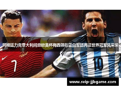 阿根廷力克意大利问鼎欧美杯梅西领衔蓝白军团再证世界冠军风采荣