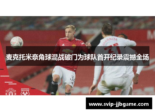 麦克托米奈角球混战破门为球队首开纪录震撼全场 麦克托米奈角球混战破门为球队首开纪录震撼全场