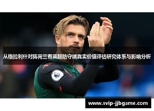 从格拉利什对阵荷兰看英超防守端真实价值评估研究体系与影响分析