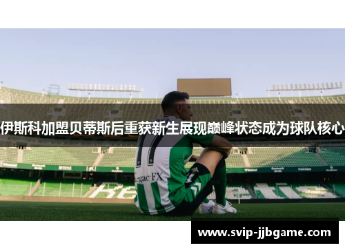 伊斯科加盟贝蒂斯后重获新生展现巅峰状态成为球队核心