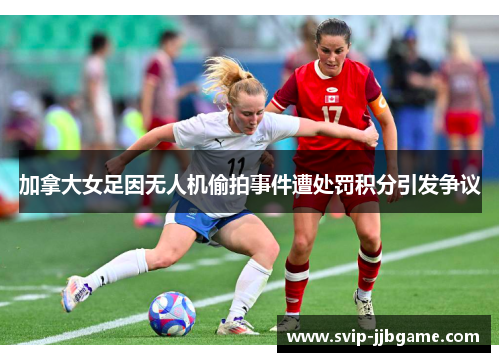 加拿大女足因无人机偷拍事件遭处罚积分引发争议