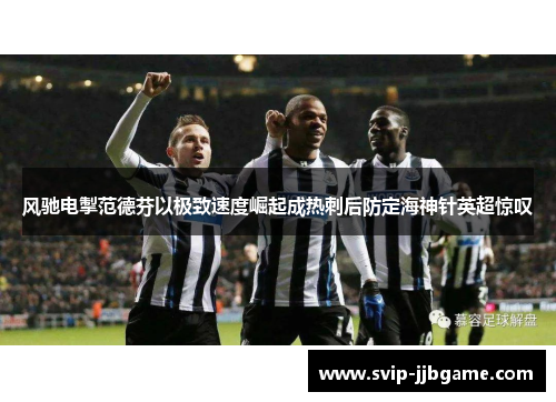 风驰电掣范德芬以极致速度崛起成热刺后防定海神针英超惊叹 风驰电掣范德芬以极致速度崛起成热刺后防定海神针英超惊叹