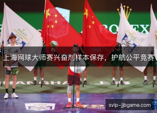 上海网球大师赛兴奋剂样本保存,护航公平竞赛 上海网球大师赛兴奋剂样本保存,护航公平竞赛
