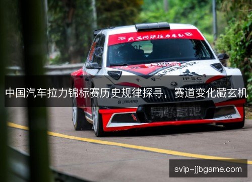 中国汽车拉力锦标赛历史规律探寻,赛道变化藏玄机 中国汽车拉力锦标赛历史规律探寻,赛道变化藏玄机