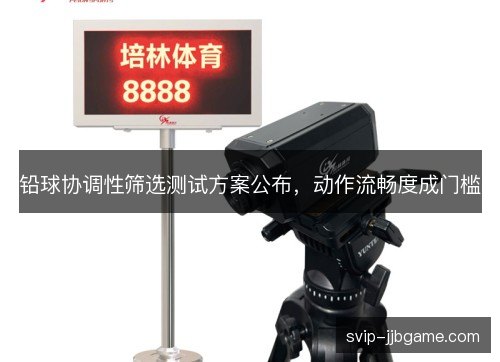 铅球协调性筛选测试方案公布,动作流畅度成门槛 铅球协调性筛选测试方案公布,动作流畅度成门槛