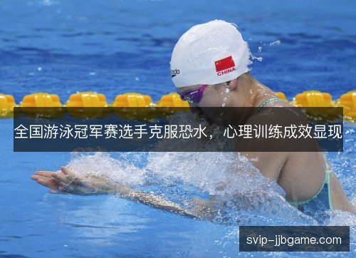 全国游泳冠军赛选手克服恐水，心理训练成效显现
