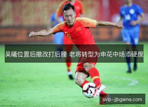 吴曦位置后撤改打后腰 老将转型为申花中场添硬度